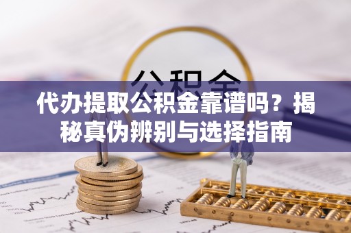 壤塘代办提取公积金靠谱吗？揭秘真伪辨别与选择指南