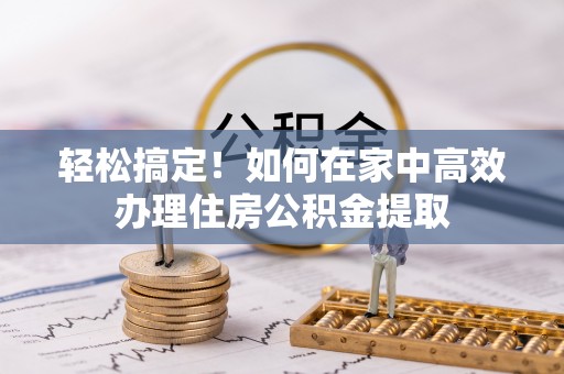 壤塘轻松搞定！如何在家中高效办理住房公积金提取