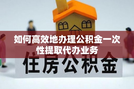 壤塘如何高效地办理公积金一次性提取代办业务