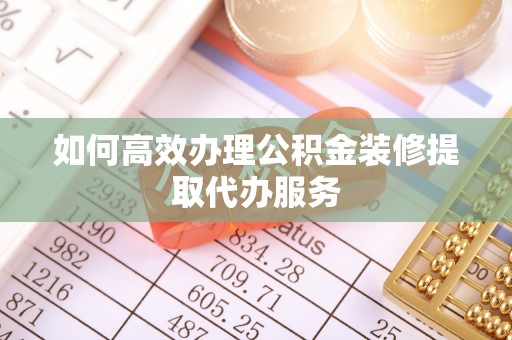 壤塘如何高效办理公积金装修提取代办服务