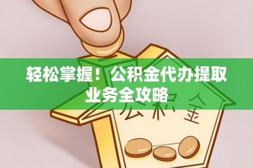 壤塘轻松掌握！公积金代办提取业务全攻略