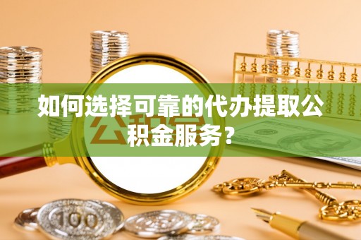 壤塘如何选择可靠的代办提取公积金服务？