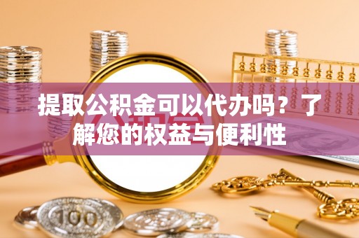 壤塘提取公积金可以代办吗？了解您的权益与便利性