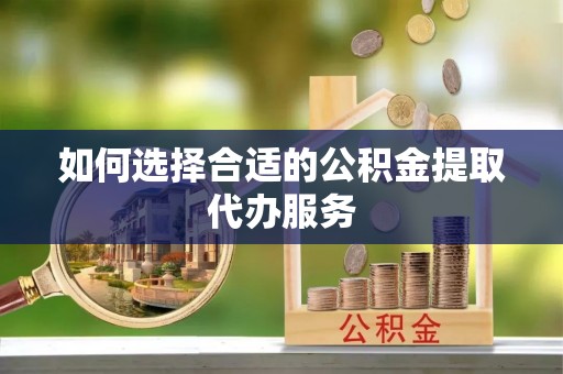 壤塘如何选择合适的公积金提取代办服务