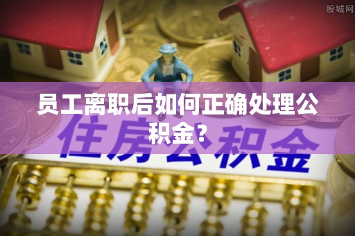 壤塘员工离职后如何正确处理公积金？