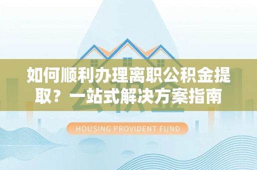 壤塘如何顺利办理离职公积金提取？一站式解决方案指南
