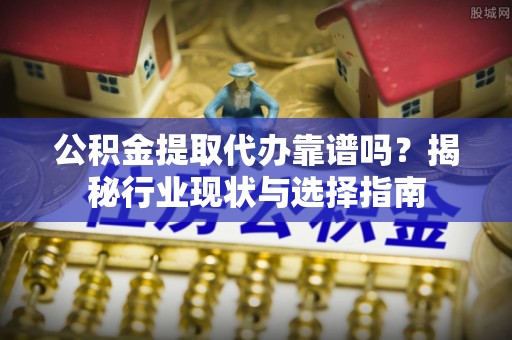 壤塘公积金提取代办靠谱吗？揭秘行业现状与选择指南