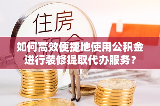 壤塘如何高效便捷地使用公积金进行装修提取代办服务？
