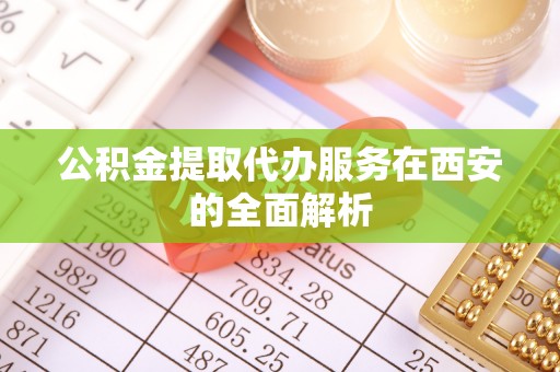 壤塘公积金提取代办服务在西安的全面解析
