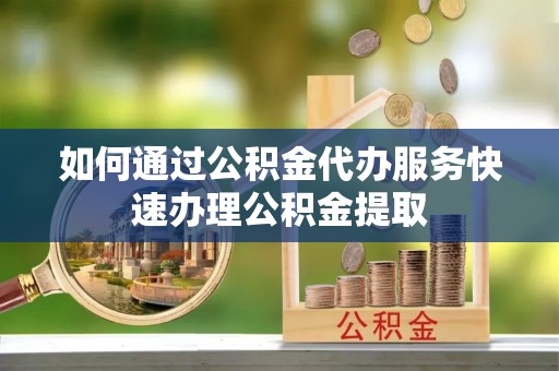 壤塘如何通过公积金代办服务快速办理公积金提取