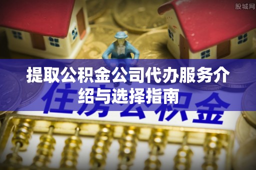 壤塘提取公积金公司代办服务介绍与选择指南