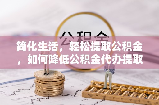 壤塘简化生活，轻松提取公积金，如何降低公积金代办提取的费用？