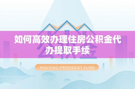 壤塘如何高效办理住房公积金代办提取手续