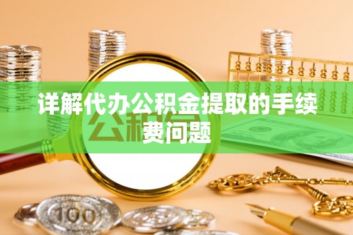 壤塘详解代办公积金提取的手续费问题