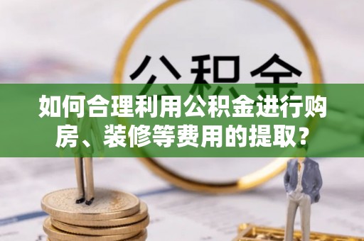 壤塘如何合理利用公积金进行购房、装修等费用的提取？