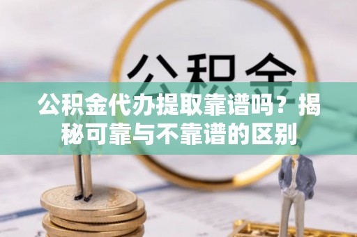 壤塘公积金代办提取靠谱吗？揭秘可靠与不靠谱的区别