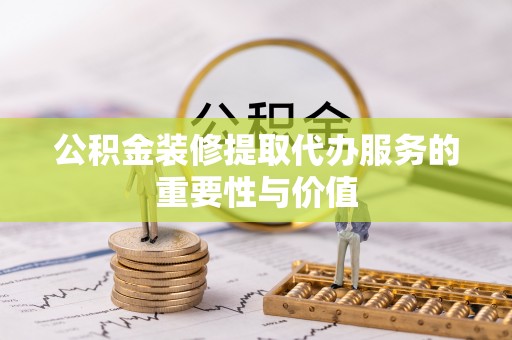 壤塘公积金装修提取代办服务的重要性与价值