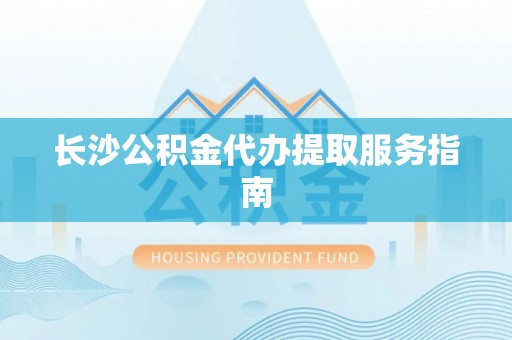 壤塘长沙公积金代办提取服务指南