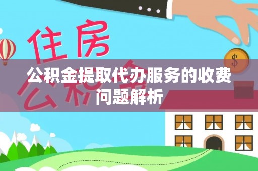 壤塘公积金提取代办服务的收费问题解析