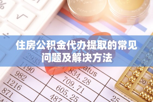 壤塘住房公积金代办提取的常见问题及解决方法