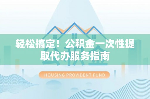 壤塘轻松搞定！公积金一次性提取代办服务指南
