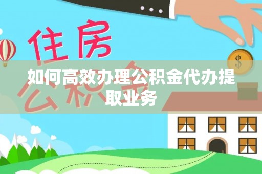 壤塘如何高效办理公积金代办提取业务