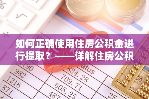 壤塘如何正确使用住房公积金进行提取？——详解住房公积金代办提取流程与注意事项