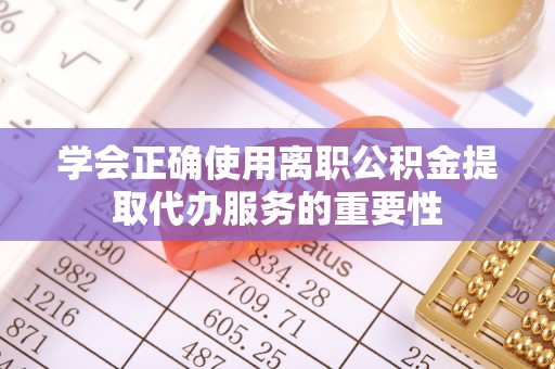 壤塘学会正确使用离职公积金提取代办服务的重要性