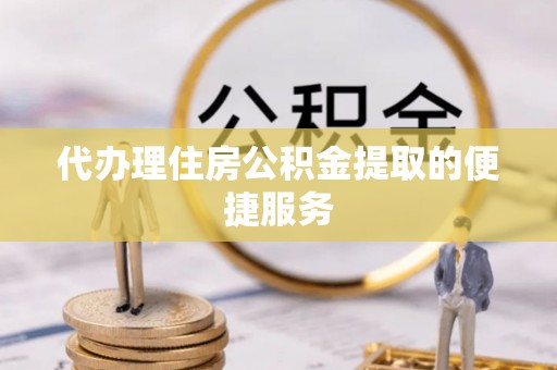 壤塘代办理住房公积金提取的便捷服务