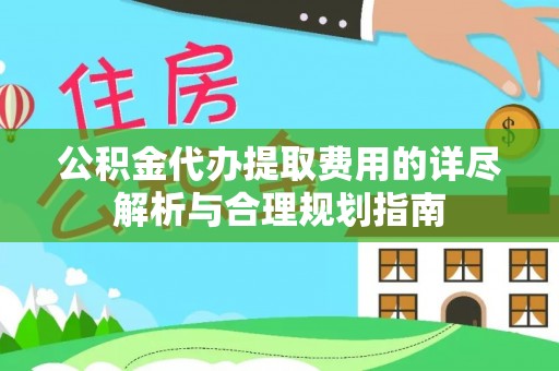 壤塘公积金代办提取费用的详尽解析与合理规划指南