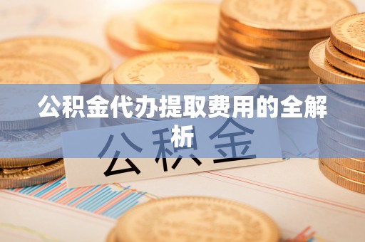 壤塘公积金代办提取费用的全解析