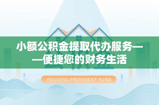 壤塘小额公积金提取代办服务——便捷您的财务生活