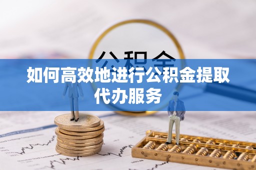 壤塘如何高效地进行公积金提取代办服务