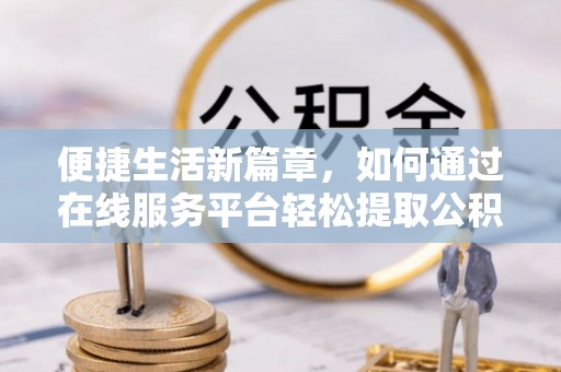 壤塘便捷生活新篇章，如何通过在线服务平台轻松提取公积金