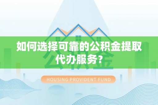 壤塘如何选择可靠的公积金提取代办服务？