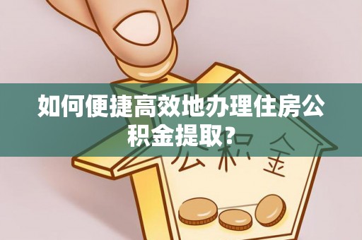 壤塘如何便捷高效地办理住房公积金提取？