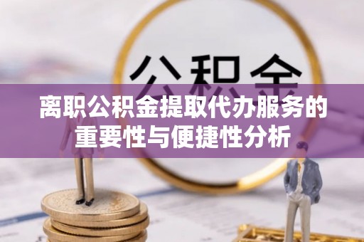 壤塘离职公积金提取代办服务的重要性与便捷性分析