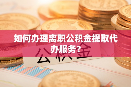 壤塘如何办理离职公积金提取代办服务？