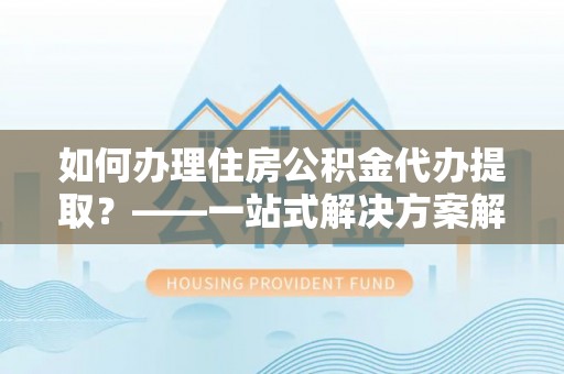 壤塘如何办理住房公积金代办提取？——一站式解决方案解析