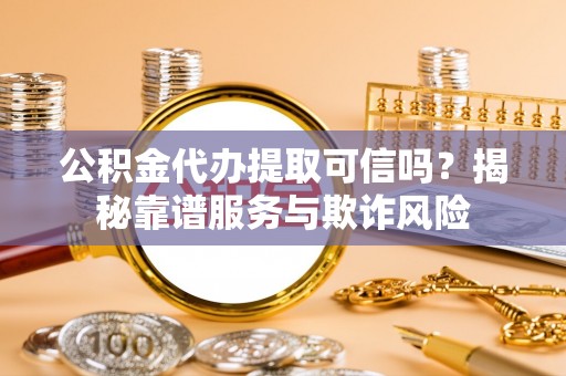 壤塘公积金代办提取可信吗？揭秘靠谱服务与欺诈风险
