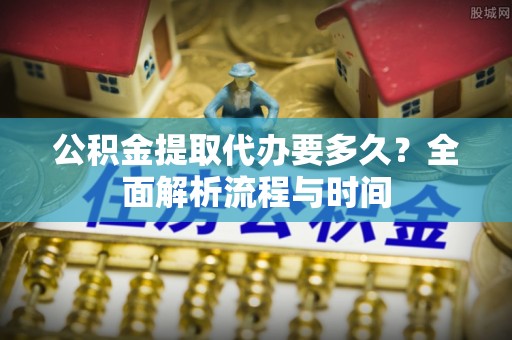 壤塘公积金提取代办要多久？全面解析流程与时间