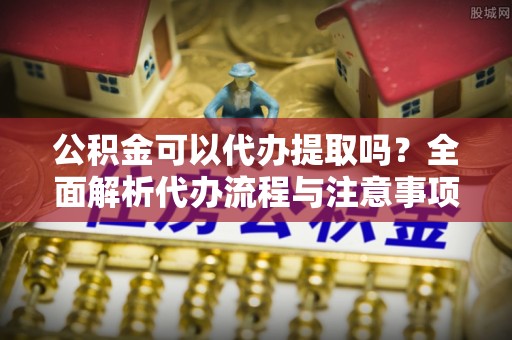壤塘公积金可以代办提取吗？全面解析代办流程与注意事项