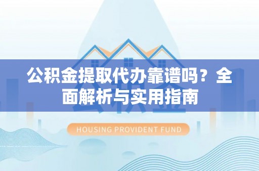 壤塘公积金提取代办靠谱吗？全面解析与实用指南